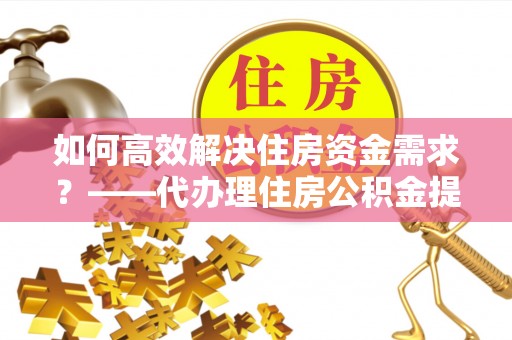 通州如何高效解决住房资金需求？——代办理住房公积金提取服务全解析