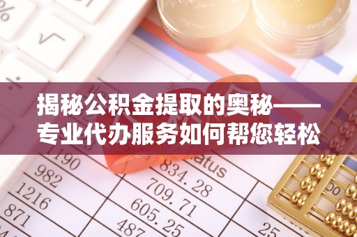 通州揭秘公积金提取的奥秘——专业代办服务如何帮您轻松搞定