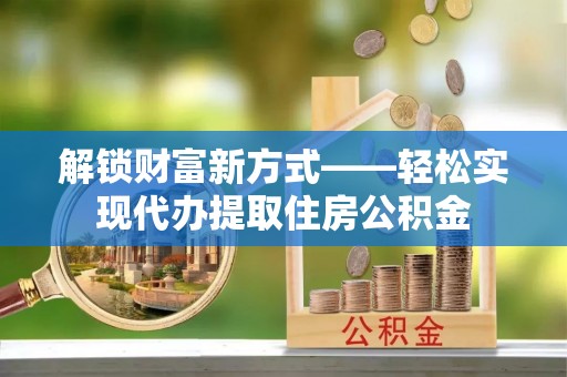 通州解锁财富新方式——轻松实现代办提取住房公积金