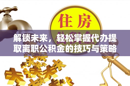 通州解锁未来，轻松掌握代办提取离职公积金的技巧与策略