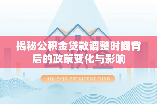 通州揭秘公积金贷款调整时间背后的政策变化与影响