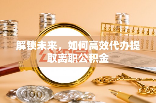 通州解锁未来，如何高效代办提取离职公积金