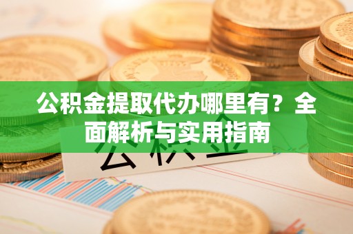 通州公积金提取代办哪里有？全面解析与实用指南