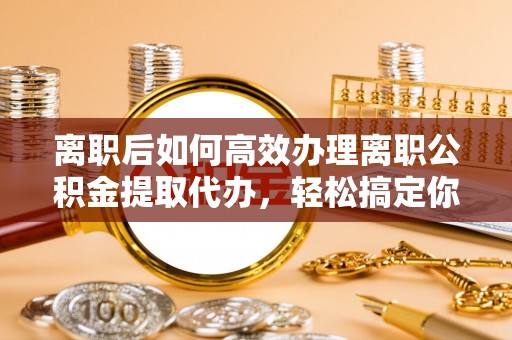 通州离职后如何高效办理离职公积金提取代办，轻松搞定你的公积金
