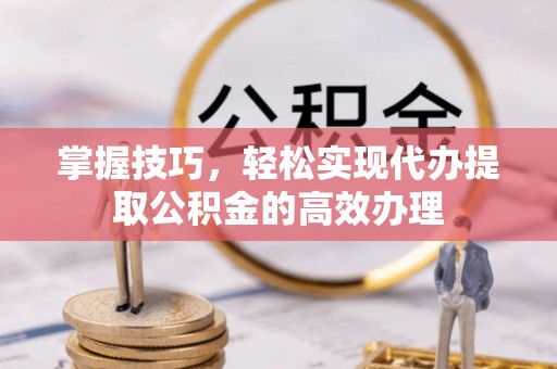 通州掌握技巧，轻松实现代办提取公积金的高效办理