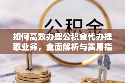 通州如何高效办理公积金代办提取业务，全面解析与实用指南