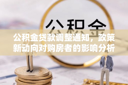 通州公积金贷款调整通知，政策新动向对购房者的影响分析