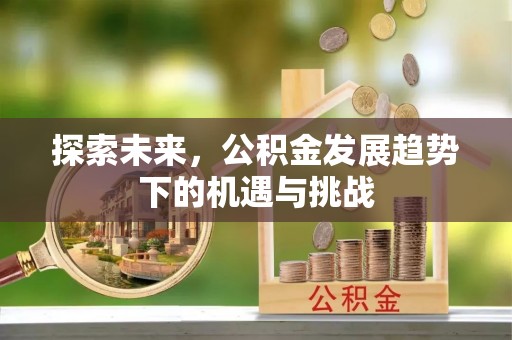 通州探索未来，公积金发展趋势下的机遇与挑战