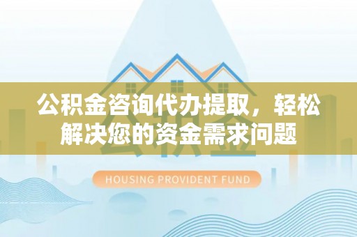通州公积金咨询代办提取，轻松解决您的资金需求问题