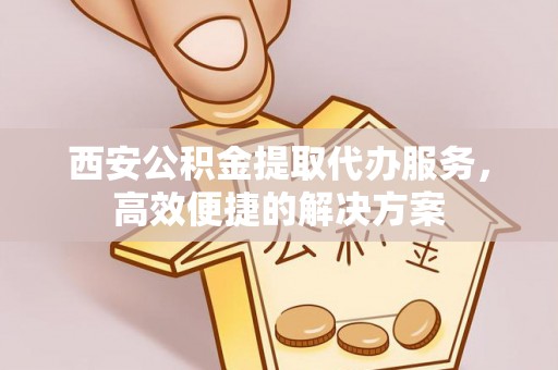 通州西安公积金提取代办服务，高效便捷的解决方案