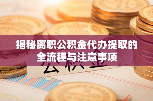 通州揭秘离职公积金代办提取的全流程与注意事项
