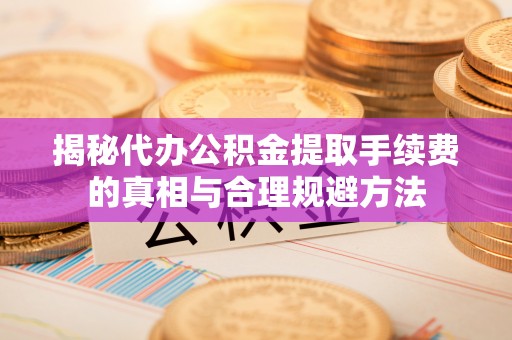 通州揭秘代办公积金提取手续费的真相与合理规避方法
