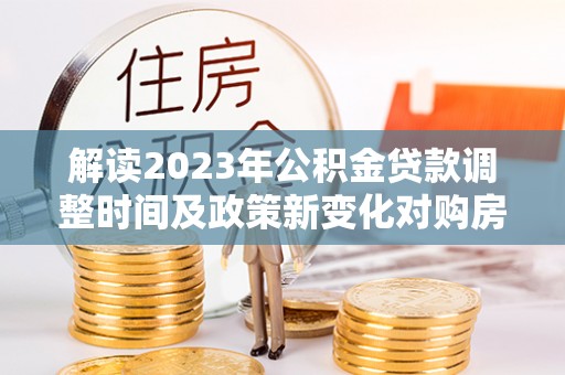 通州解读2023年公积金贷款调整时间及政策新变化对购房的影响