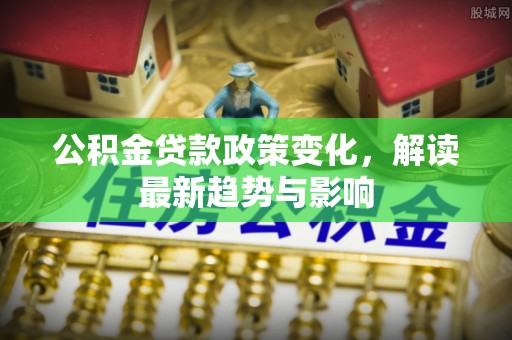通州公积金贷款政策变化，解读最新趋势与影响