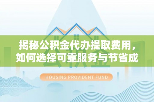 通州揭秘公积金代办提取费用，如何选择可靠服务与节省成本