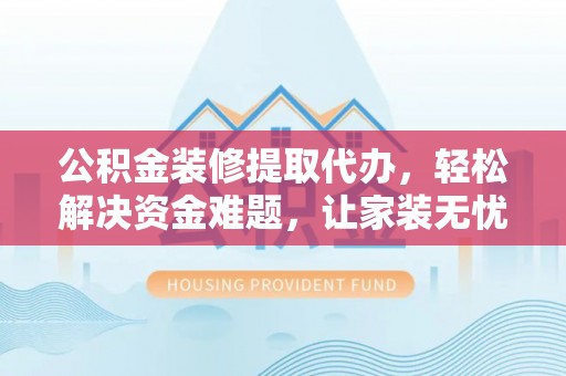 通州公积金装修提取代办，轻松解决资金难题，让家装无忧