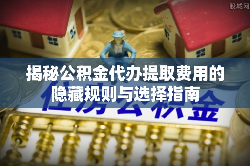 通州揭秘公积金代办提取费用的隐藏规则与选择指南