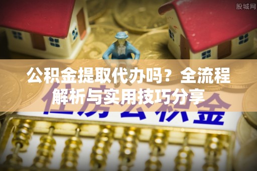 通州公积金提取代办吗？全流程解析与实用技巧分享