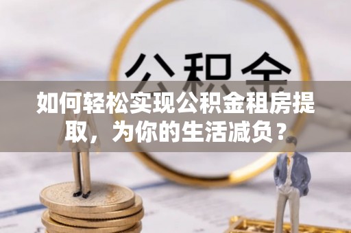 通州如何轻松实现公积金租房提取，为你的生活减负？