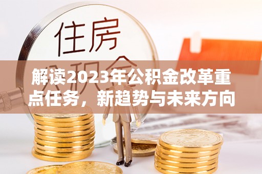 通州解读2023年公积金改革重点任务，新趋势与未来方向