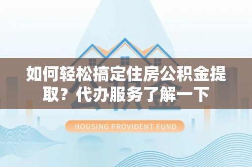 通州如何轻松搞定住房公积金提取？代办服务了解一下
