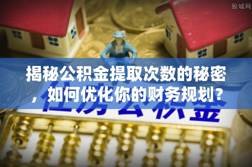 通州揭秘公积金提取次数的秘密，如何优化你的财务规划？