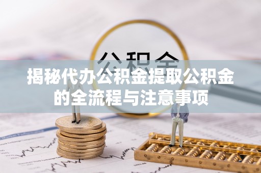 通州揭秘代办公积金提取公积金的全流程与注意事项