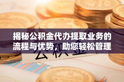 通州揭秘公积金代办提取业务的流程与优势，助您轻松管理财务