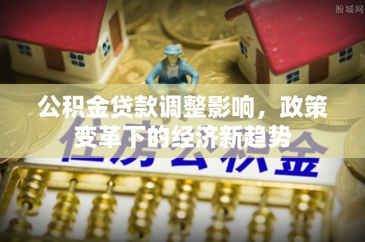 通州公积金贷款调整影响，政策变革下的经济新趋势