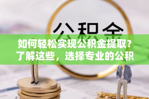 通州如何轻松实现公积金提取？了解这些，选择专业的公积金提取代办服务