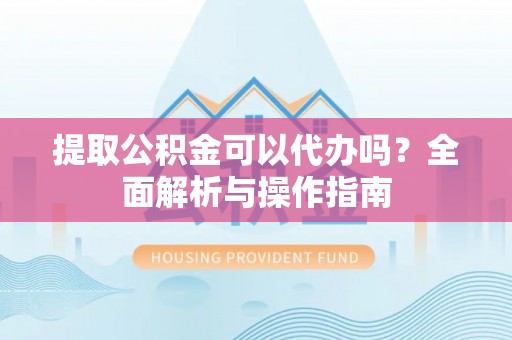 通州提取公积金可以代办吗？全面解析与操作指南
