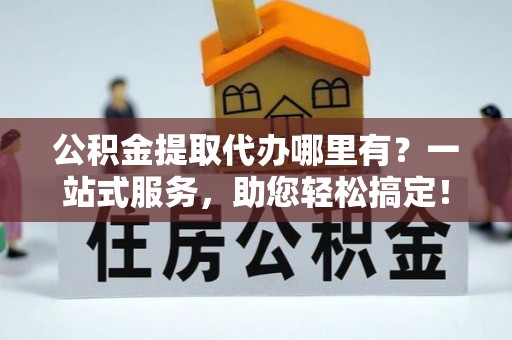 通州公积金提取代办哪里有？一站式服务，助您轻松搞定！