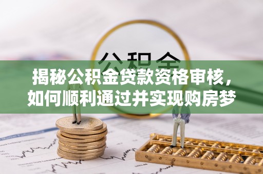 通州揭秘公积金贷款资格审核，如何顺利通过并实现购房梦想