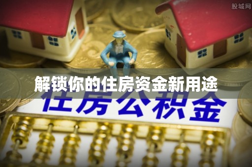 通州解锁你的住房资金新用途