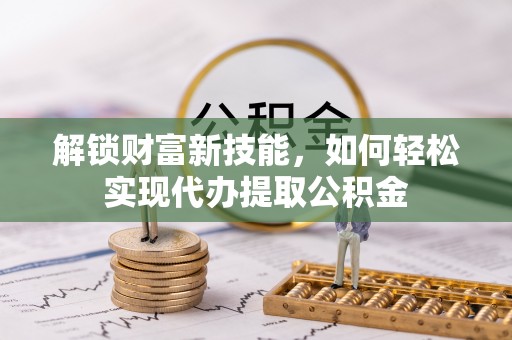通州解锁财富新技能，如何轻松实现代办提取公积金