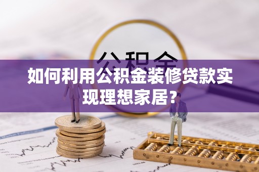 通州如何利用公积金装修贷款实现理想家居？