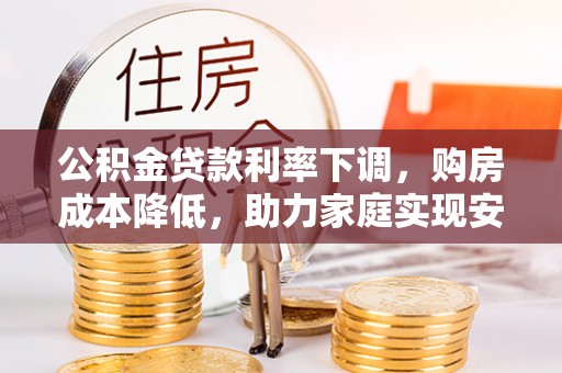 通州公积金贷款利率下调，购房成本降低，助力家庭实现安居梦