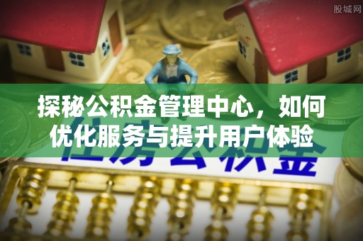 通州探秘公积金管理中心，如何优化服务与提升用户体验