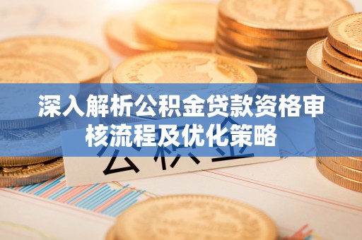 通州深入解析公积金贷款资格审核流程及优化策略