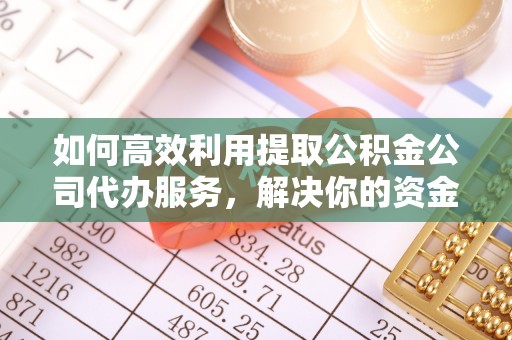 通州如何高效利用提取公积金公司代办服务，解决你的资金难题