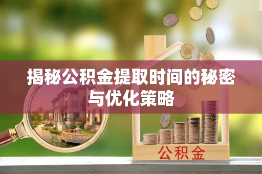 通州揭秘公积金提取时间的秘密与优化策略
