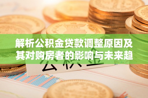 通州解析公积金贷款调整原因及其对购房者的影响与未来趋势