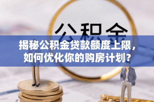 通州揭秘公积金贷款额度上限，如何优化你的购房计划？