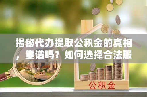 通州揭秘代办提取公积金的真相，靠谱吗？如何选择合法服务？