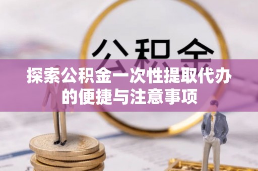 通州探索公积金一次性提取代办的便捷与注意事项