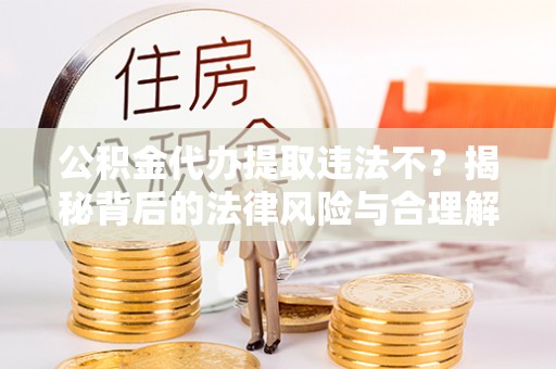 通州公积金代办提取违法不？揭秘背后的法律风险与合理解决方案