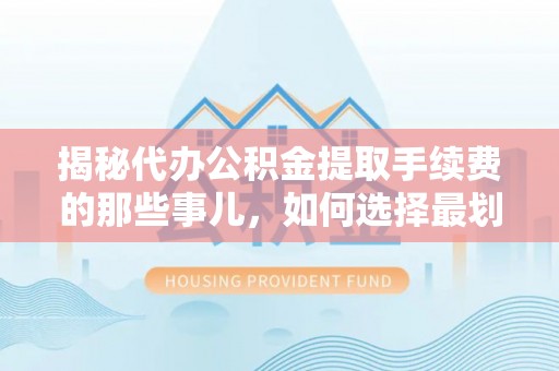 通州揭秘代办公积金提取手续费的那些事儿，如何选择最划算的服务？