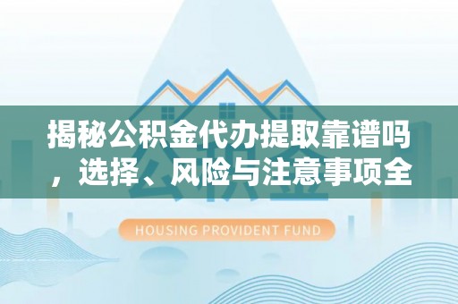 通州揭秘公积金代办提取靠谱吗，选择、风险与注意事项全解析