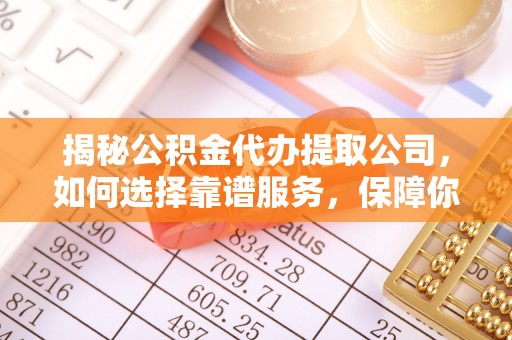 通州揭秘公积金代办提取公司，如何选择靠谱服务，保障你的资金安全
