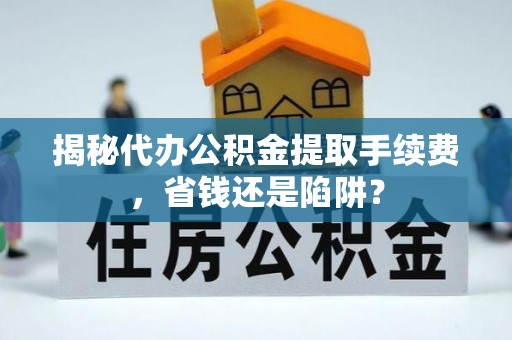 通州揭秘代办公积金提取手续费，省钱还是陷阱？